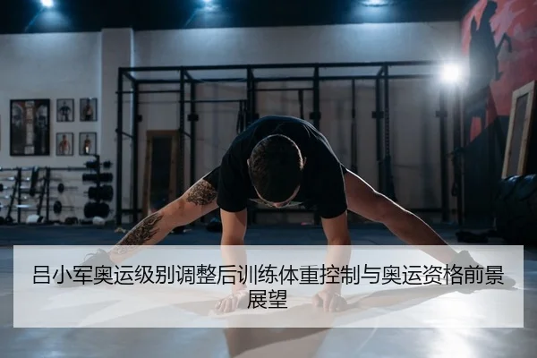 吕小军奥运级别调整后训练体重控制与奥运资格前景展望