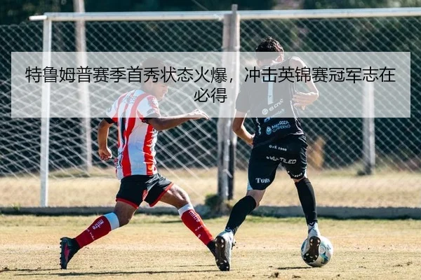 特鲁姆普赛季首秀状态火爆，冲击英锦赛冠军志在必得